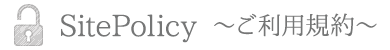 SitePolicy 〜ご利用規約〜