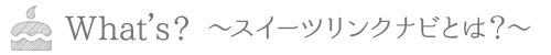 What's? 〜スイーツリンクナビとは?〜